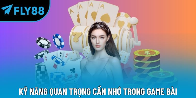 Kỹ năng quan trọng cần nhớ trong game bài